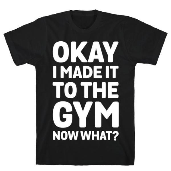 Camiseta "Okay, I Made It to the Gym... Now What?"